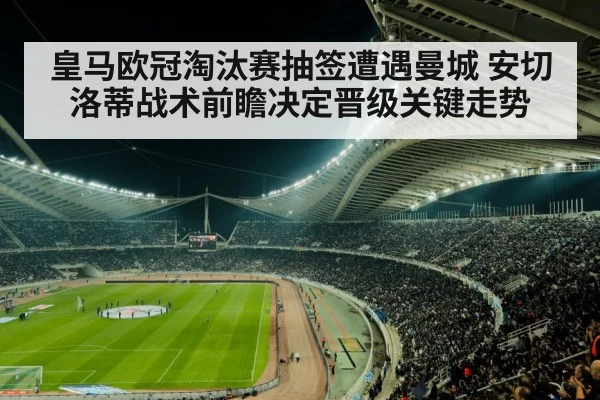 皇马欧冠淘汰赛抽签遭遇曼城 安切洛蒂战术前瞻决定晋级关键走势
