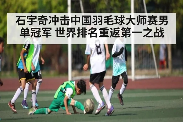 石宇奇冲击中国羽毛球大师赛男单冠军 世界排名重返第一之战