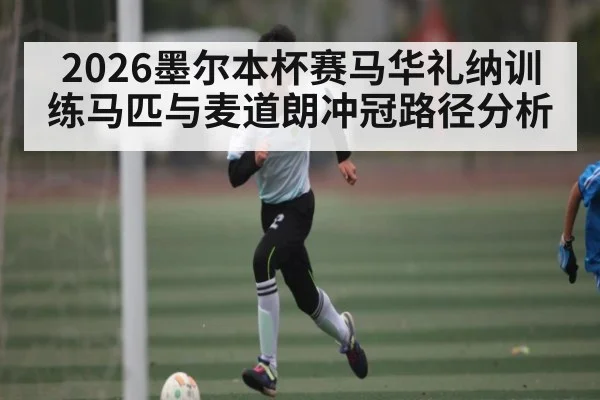 2026墨尔本杯赛马华礼纳训练马匹与麦道朗冲冠路径分析