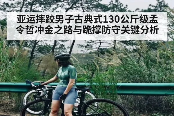 亚运摔跤男子古典式130公斤级孟令哲冲金之路与跪撑防守关键分析