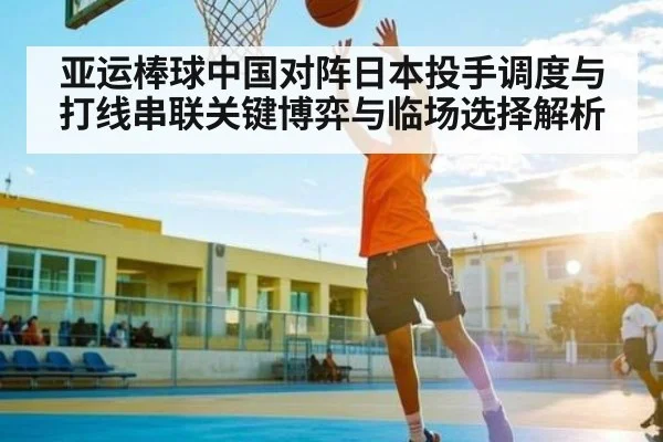 亚运棒球中国对阵日本投手调度与打线串联关键博弈与临场选择解析
